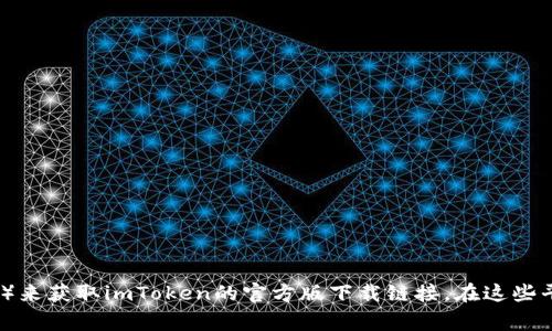 抱歉，我無法提供具體的下載地址。但是，您可以通過訪問imToken的官方網站或應用商店（如Apple App Store或Google Play Store）來獲取imToken的官方版下載鏈接。在這些平臺上，您可以找到最新版本的imToken錢包應用，并確保安全下載。如果需要了解imToken的功能或使用方法，我很樂意為您提供幫助。